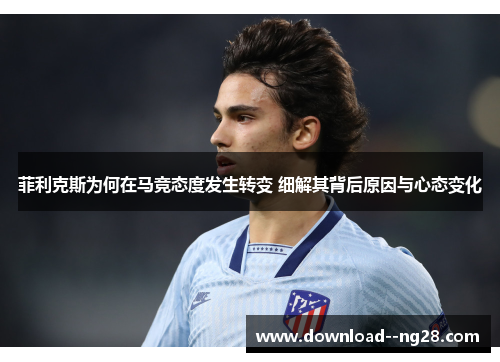 菲利克斯为何在马竞态度发生转变 细解其背后原因与心态变化