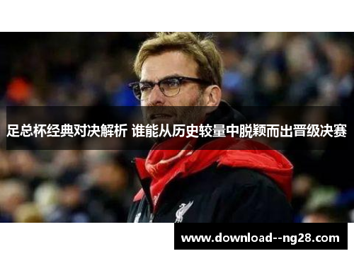 足总杯经典对决解析 谁能从历史较量中脱颖而出晋级决赛