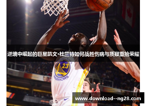 逆境中崛起的巨星凯文·杜兰特如何战胜伤病与质疑重拾荣耀