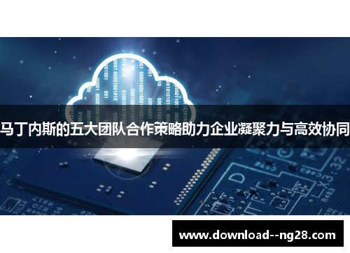 马丁内斯的五大团队合作策略助力企业凝聚力与高效协同