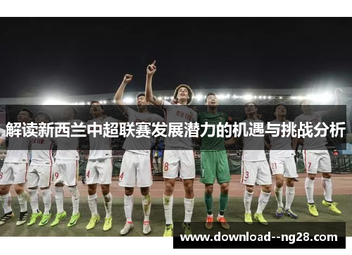 解读新西兰中超联赛发展潜力的机遇与挑战分析