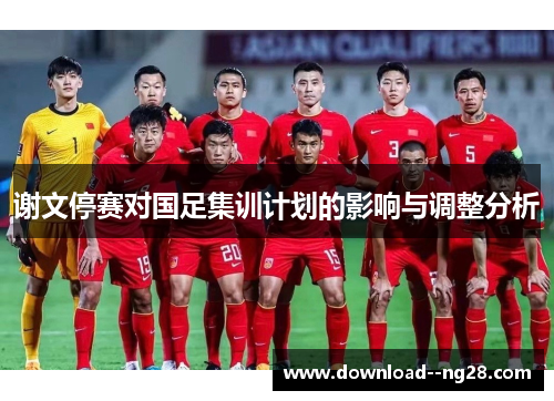谢文停赛对国足集训计划的影响与调整分析 谢文停赛对国足集训计划的影响与调整分析