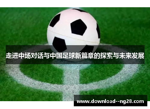 走进中场对话与中国足球新篇章的探索与未来发展