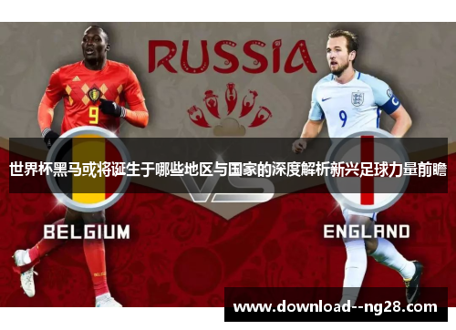 世界杯黑马或将诞生于哪些地区与国家的深度解析新兴足球力量前瞻