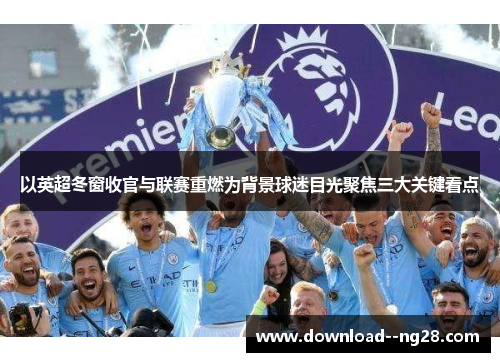 以英超冬窗收官与联赛重燃为背景球迷目光聚焦三大关键看点 以英超冬窗收官与联赛重燃为背景球迷目光聚焦三大关键看点