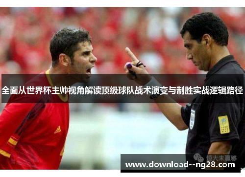 全面从世界杯主帅视角解读顶级球队战术演变与制胜实战逻辑路径 全面从世界杯主帅视角解读顶级球队战术演变与制胜实战逻辑路径