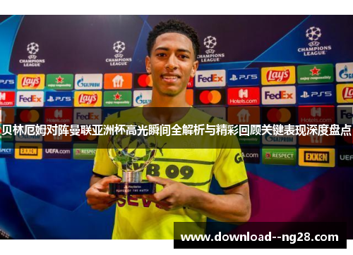 贝林厄姆对阵曼联亚洲杯高光瞬间全解析与精彩回顾关键表现深度盘点 贝林厄姆对阵曼联亚洲杯高光瞬间全解析与精彩回顾关键表现深度盘点