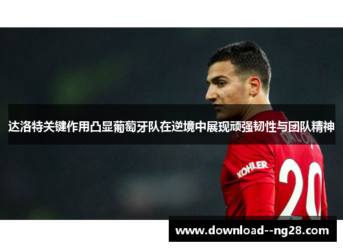达洛特关键作用凸显葡萄牙队在逆境中展现顽强韧性与团队精神 达洛特关键作用凸显葡萄牙队在逆境中展现顽强韧性与团队精神