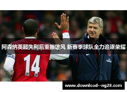 阿森纳英超失利后重振雄风 新赛季球队全力追逐荣耀 阿森纳英超失利后重振雄风 新赛季球队全力追逐荣耀
