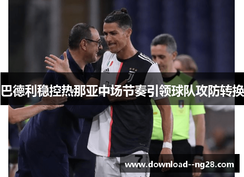 巴德利稳控热那亚中场节奏引领球队攻防转换 巴德利稳控热那亚中场节奏引领球队攻防转换