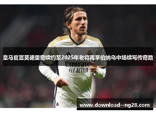 皇马官宣莫德里奇续约至2025年老将再掌伯纳乌中场续写传奇路 皇马官宣莫德里奇续约至2025年老将再掌伯纳乌中场续写传奇路