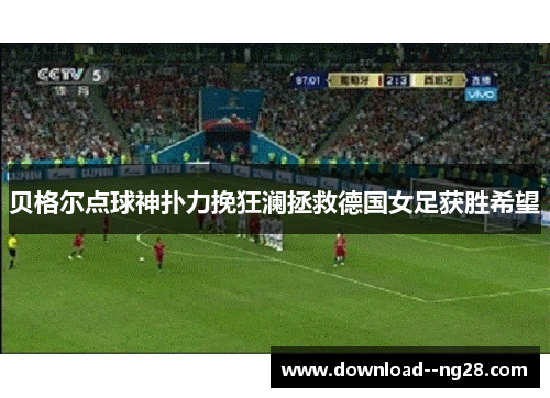 贝格尔点球神扑力挽狂澜拯救德国女足获胜希望