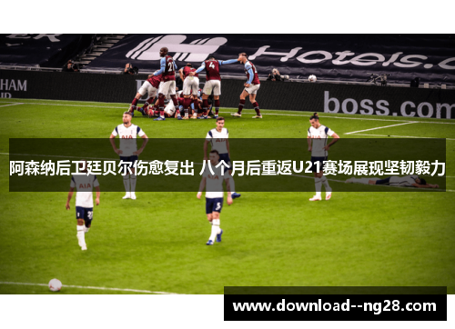 阿森纳后卫廷贝尔伤愈复出 八个月后重返U21赛场展现坚韧毅力 阿森纳后卫廷贝尔伤愈复出 八个月后重返U21赛场展现坚韧毅力