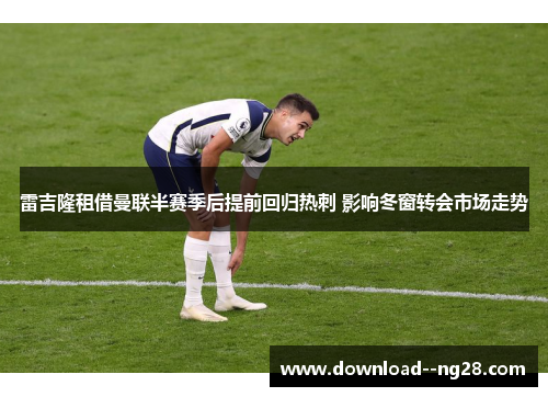 雷吉隆租借曼联半赛季后提前回归热刺 影响冬窗转会市场走势 雷吉隆租借曼联半赛季后提前回归热刺 影响冬窗转会市场走势