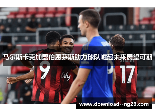 马尔斯卡克加盟伯恩茅斯助力球队崛起未来展望可期