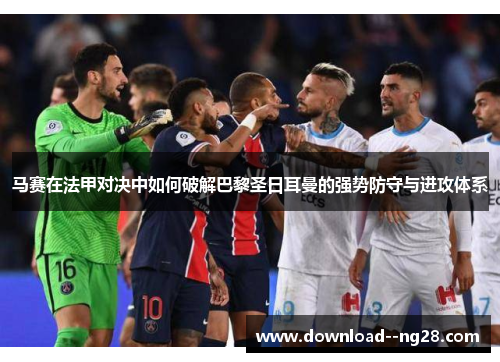 马赛在法甲对决中如何破解巴黎圣日耳曼的强势防守与进攻体系