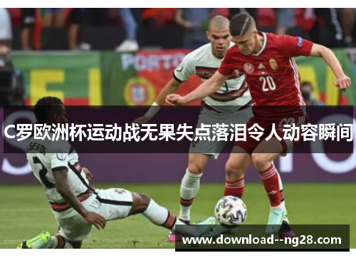 C罗欧洲杯运动战无果失点落泪令人动容瞬间