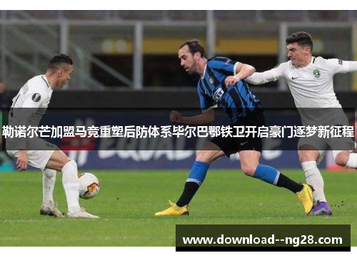 勒诺尔芒加盟马竞重塑后防体系毕尔巴鄂铁卫开启豪门逐梦新征程