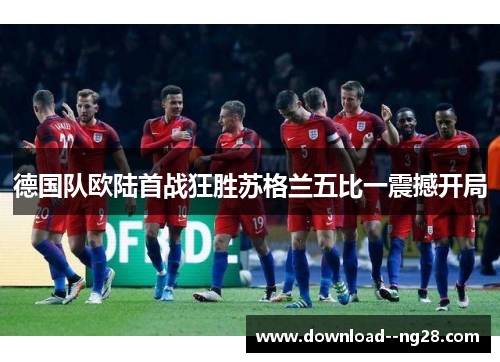 德国队欧陆首战狂胜苏格兰五比一震撼开局