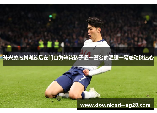 孙兴慜热刺训练后在门口为等待孩子逐一签名的温暖一幕感动球迷心