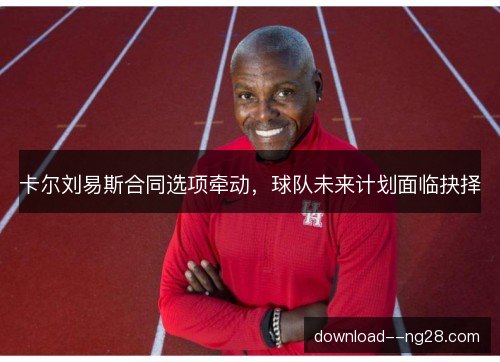 卡尔刘易斯合同选项牵动，球队未来计划面临抉择