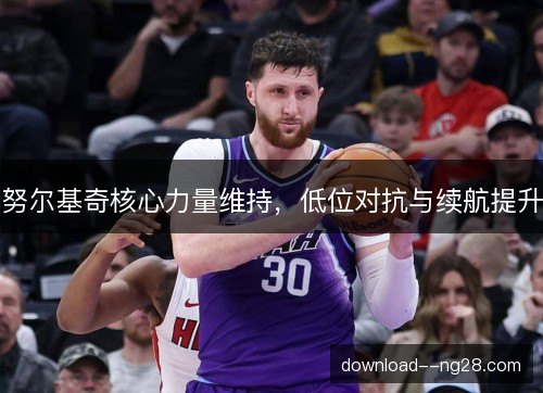 努尔基奇核心力量维持,低位对抗与续航提升 努尔基奇核心力量维持,低位对抗与续航提升