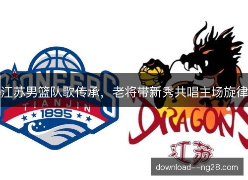 江苏男篮队歌传承，老将带新秀共唱主场旋律