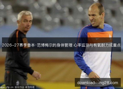 2026-27赛季鲁本·范博梅尔的身体管理 心率监测与有氧耐力成重点 2026-27赛季鲁本·范博梅尔的身体管理 心率监测与有氧耐力成重点