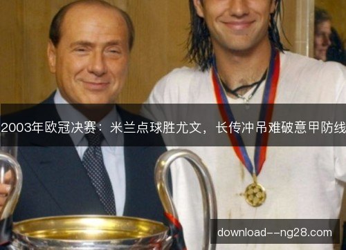 2003年欧冠决赛：米兰点球胜尤文，长传冲吊难破意甲防线