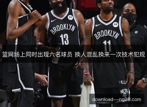 篮网场上同时出现六名球员 换人混乱换来一次技术犯规